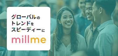 グローバルのトレンドをスピーディーに millme
