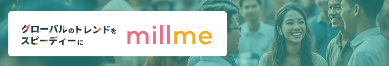 グローバルのトレンドをスピーディーに millme